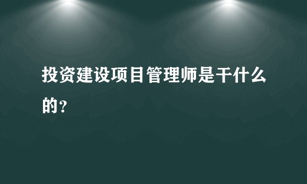 投资建设项目管理师是干什么的？