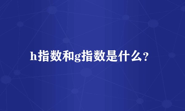 h指数和g指数是什么?