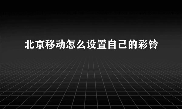 北京移动怎么设置自己的彩铃