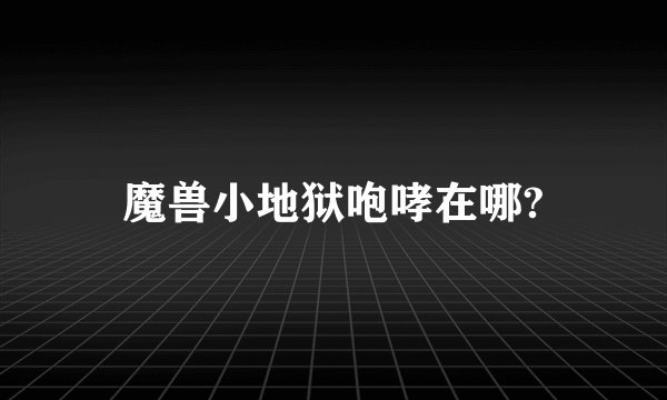 魔兽小地狱咆哮在哪?