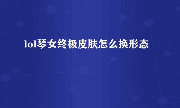 lol琴女终极皮肤怎么换形态