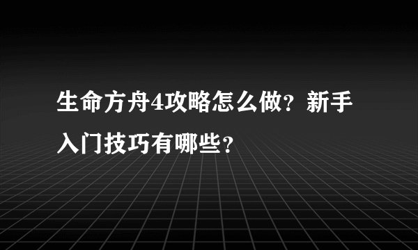 生命方舟4攻略怎么做？新手入门技巧有哪些？