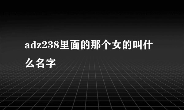 adz238里面的那个女的叫什么名字