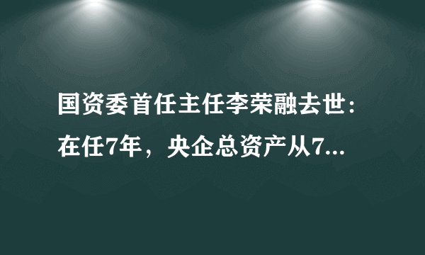 国资委首任主任李荣融去世：在任7年，央企总资产从7万亿增至21万亿