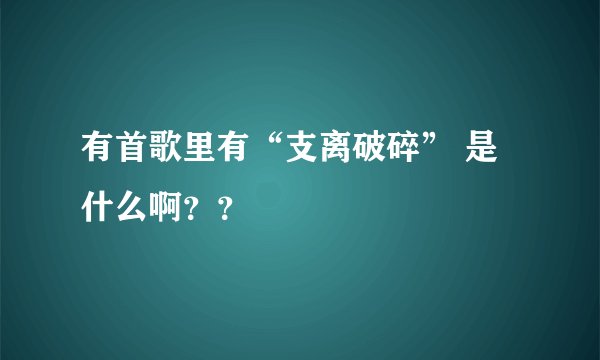 有首歌里有“支离破碎” 是什么啊？？