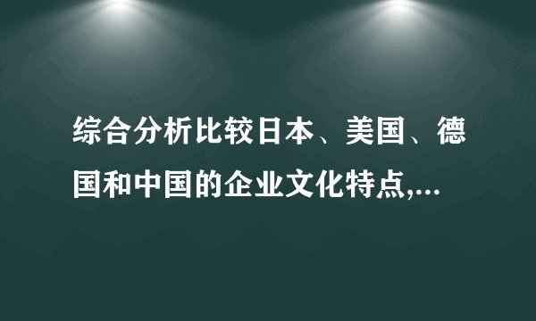 综合分析比较日本、美国、德国和中国的企业文化特点,主要启示是什么...