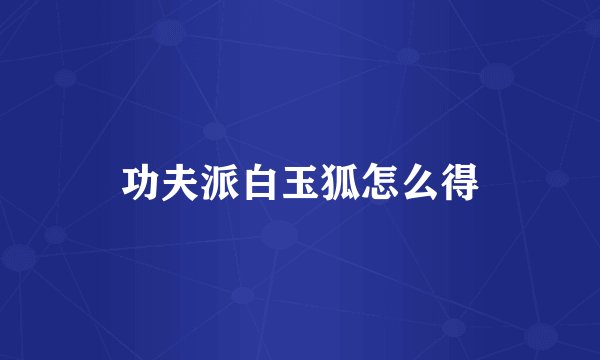 功夫派白玉狐怎么得