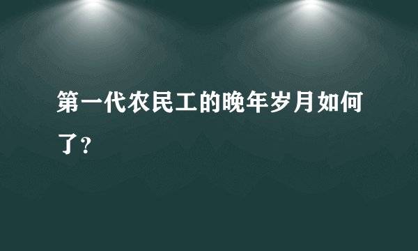 第一代农民工的晚年岁月如何了？