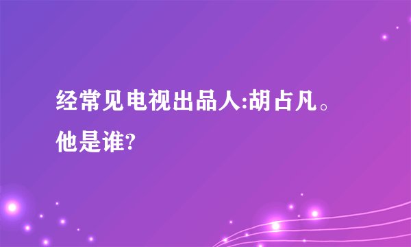 经常见电视出品人:胡占凡。他是谁?