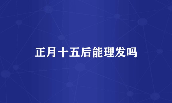 正月十五后能理发吗