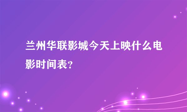 兰州华联影城今天上映什么电影时间表？