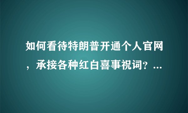 如何看待特朗普开通个人官网，承接各种红白喜事祝词？这预示着什么？