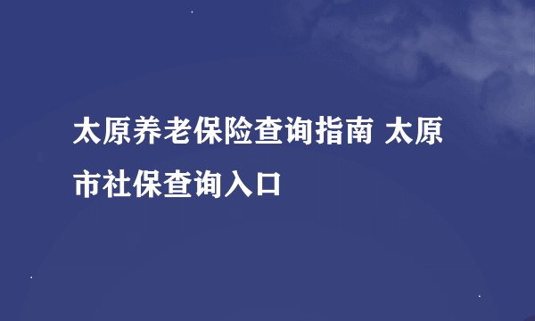 太原养老保险查询指南 太原市社保查询入口
