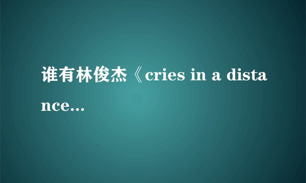 谁有林俊杰《cries in a distance》这首歌的歌词啊！ 急需！