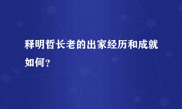 释明哲长老的出家经历和成就如何？