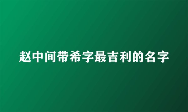 赵中间带希字最吉利的名字