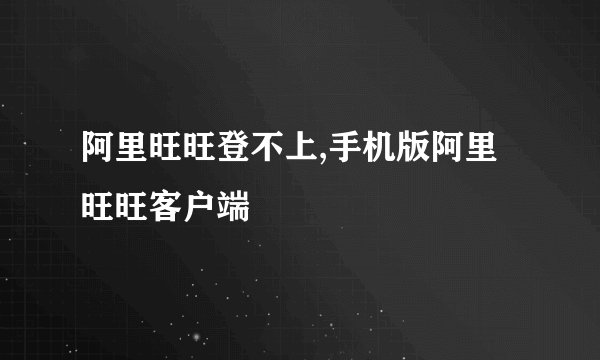 阿里旺旺登不上,手机版阿里旺旺客户端