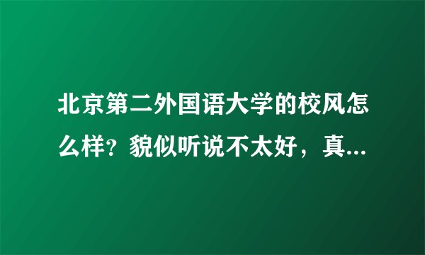 北京第二外国语大学的校风怎么样？貌似听说不太好，真实情况是这样吗？