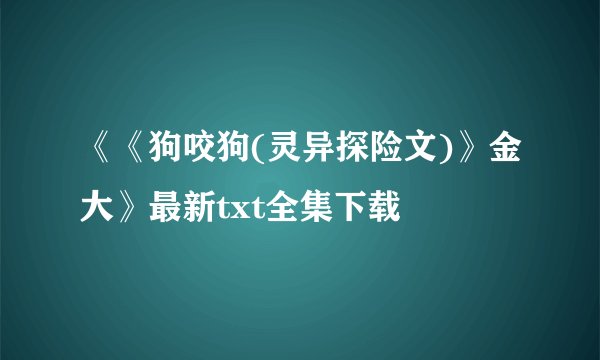 《《狗咬狗(灵异探险文)》金大》最新txt全集下载