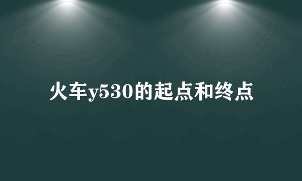 火车y530的起点和终点