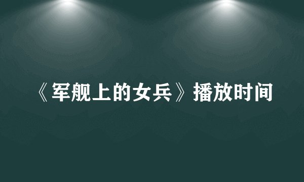 《军舰上的女兵》播放时间