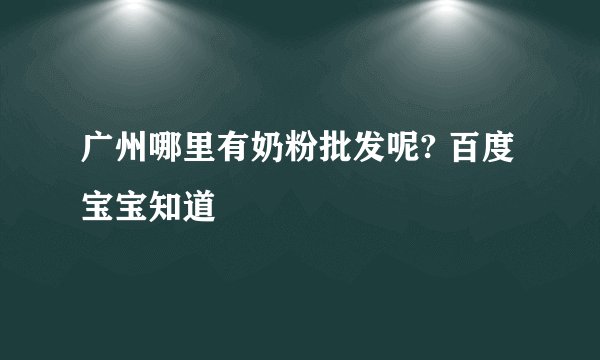 广州哪里有奶粉批发呢? 百度宝宝知道