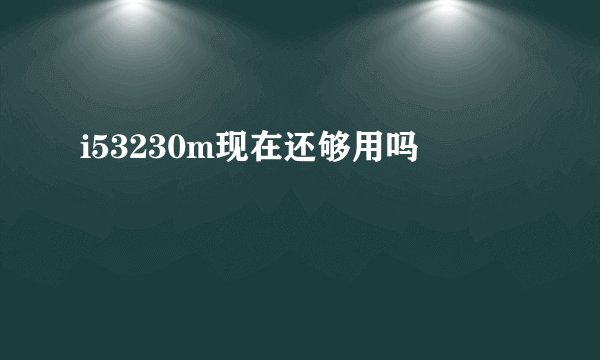 i53230m现在还够用吗