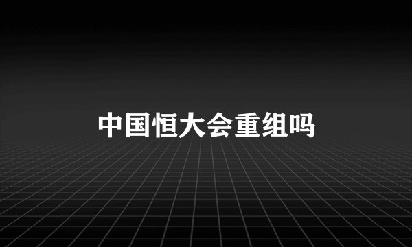 中国恒大会重组吗