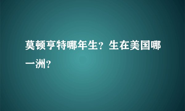 莫顿亨特哪年生？生在美国哪一洲？