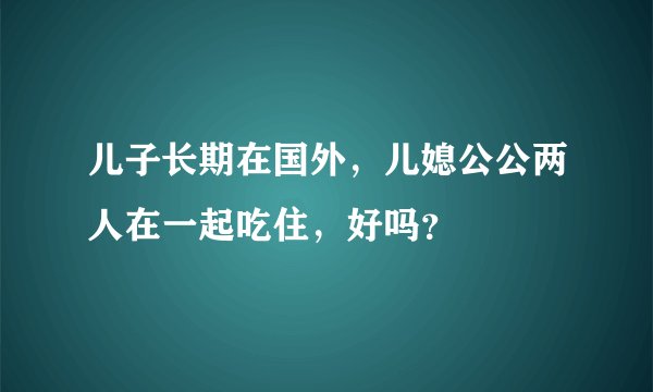 儿子长期在国外，儿媳公公两人在一起吃住，好吗？