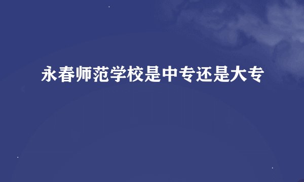 永春师范学校是中专还是大专