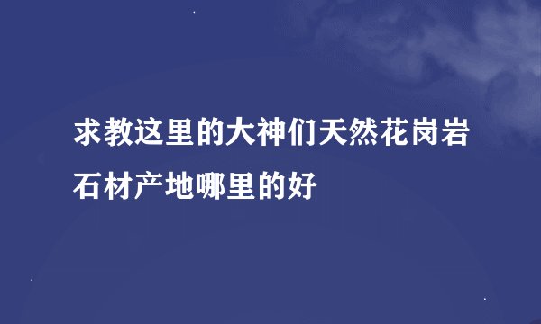 求教这里的大神们天然花岗岩石材产地哪里的好
