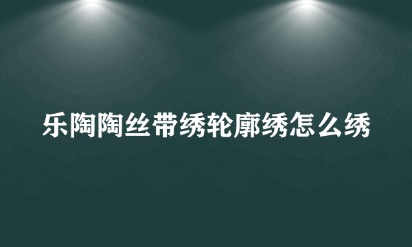乐陶陶丝带绣轮廓绣怎么绣