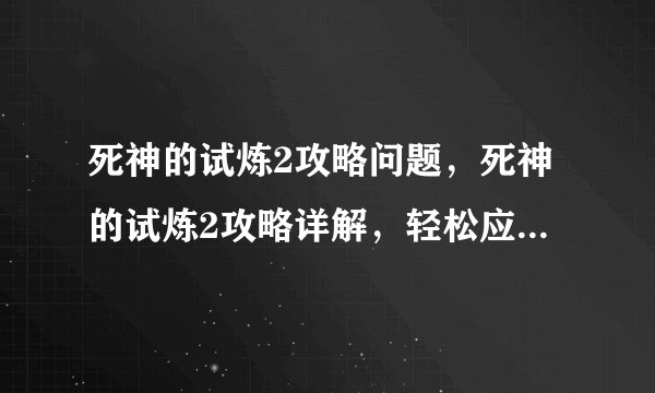 死神的试炼2攻略问题,死神的试炼2攻略详解,轻松应对游戏难关