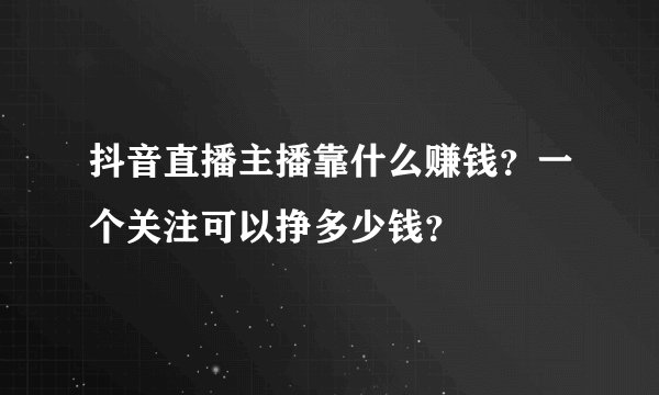抖音直播主播靠什么赚钱？一个关注可以挣多少钱？