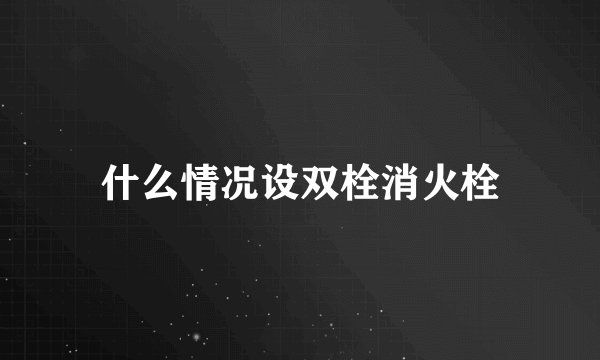 什么情况设双栓消火栓