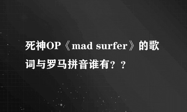 死神OP《mad surfer》的歌词与罗马拼音谁有？？