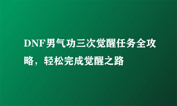 DNF男气功三次觉醒任务全攻略，轻松完成觉醒之路