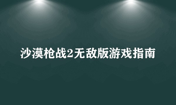 沙漠枪战2无敌版游戏指南