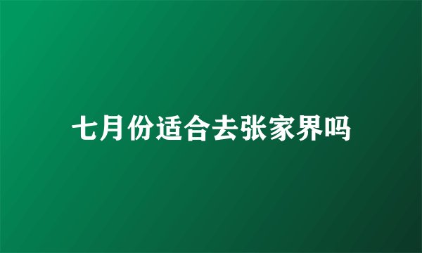 七月份适合去张家界吗