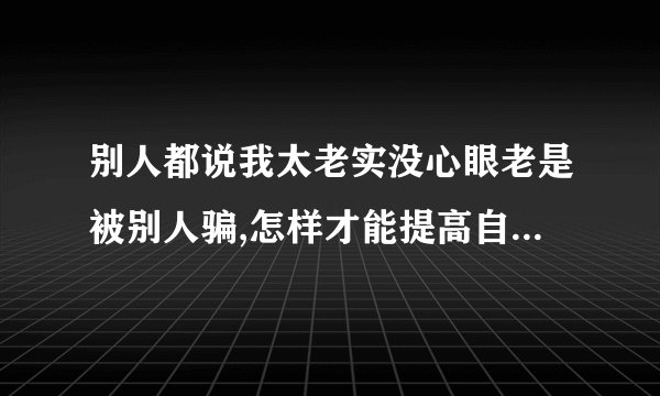 别人都说我太老实没心眼老是被别人骗,怎样才能提高自己的心机啊?_百 ...