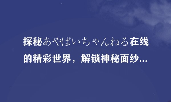探秘あやぱいちゃんねる在线的精彩世界，解锁神秘面纱-あやぱいちゃんねる在线视频大揭秘！