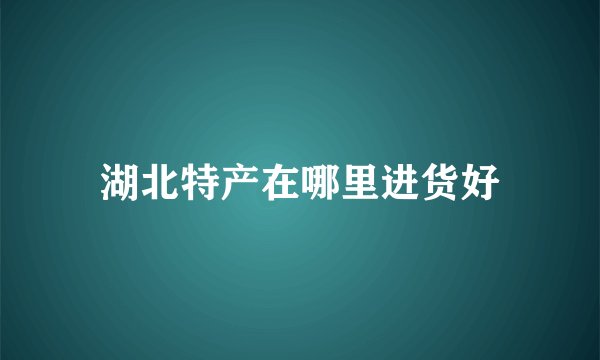 湖北特产在哪里进货好