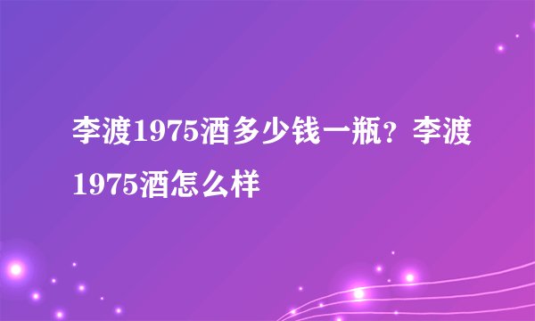 李渡1975酒多少钱一瓶？李渡1975酒怎么样