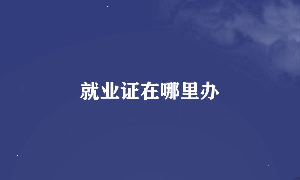 就业证在哪里办