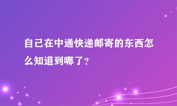 自己在中通快递邮寄的东西怎么知道到哪了？