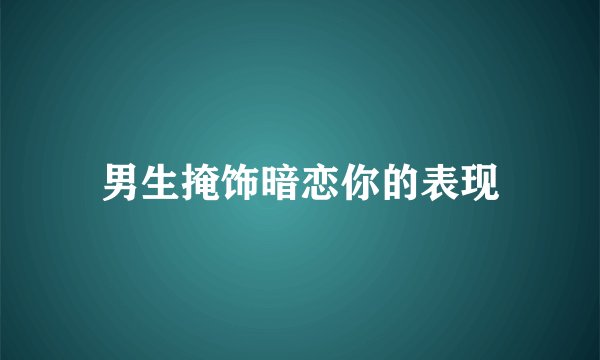 男生掩饰暗恋你的表现