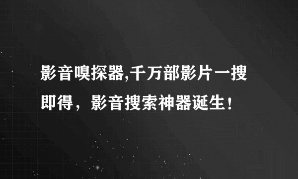 影音嗅探器,千万部影片一搜即得，影音搜索神器诞生！