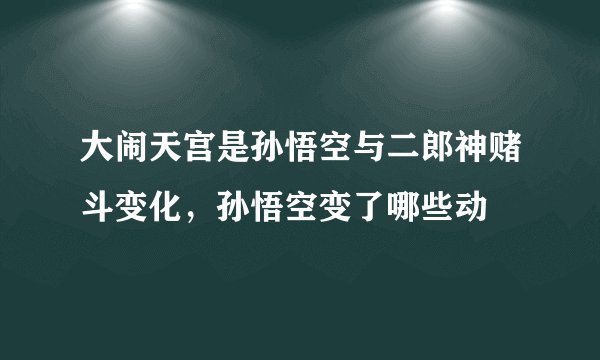大闹天宫是孙悟空与二郎神赌斗变化，孙悟空变了哪些动