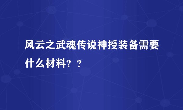 风云之武魂传说神授装备需要什么材料？？